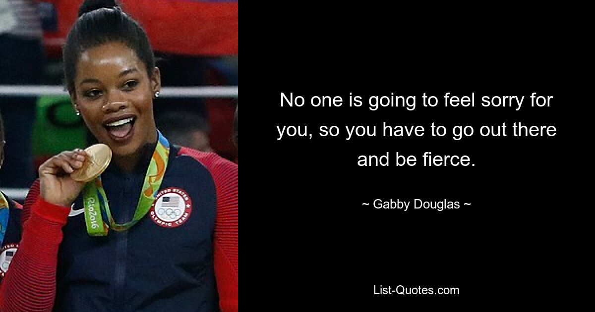 No one is going to feel sorry for you, so you have to go out there and be fierce. — © Gabby Douglas