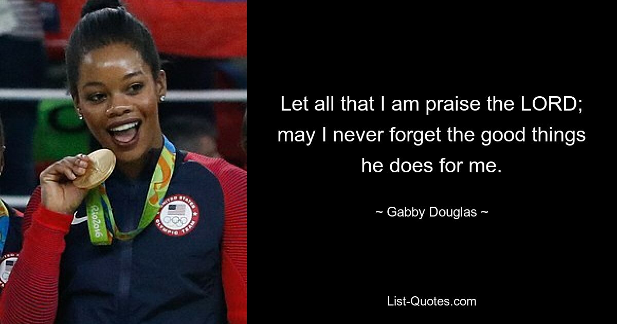 Let all that I am praise the LORD; may I never forget the good things he does for me. — © Gabby Douglas