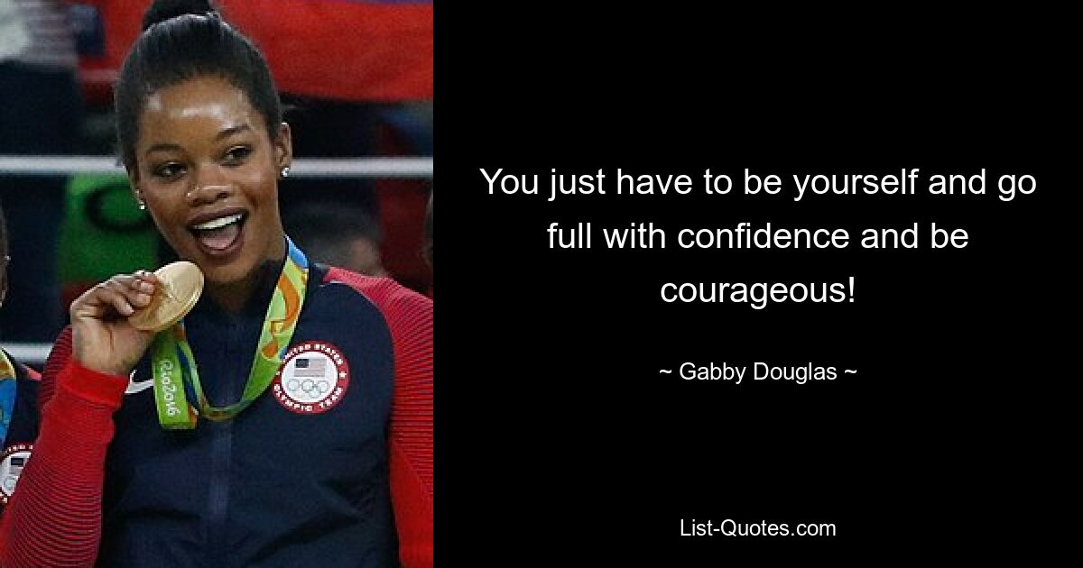 You just have to be yourself and go full with confidence and be courageous! — © Gabby Douglas