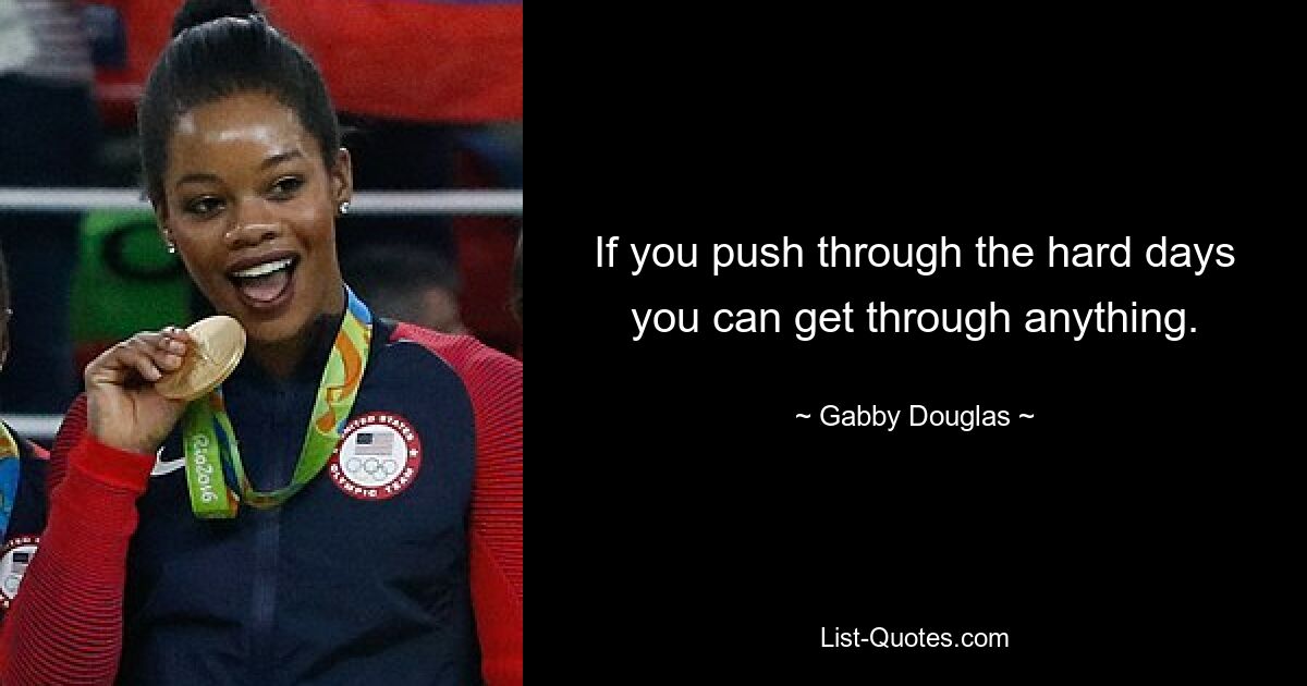 If you push through the hard days you can get through anything. — © Gabby Douglas