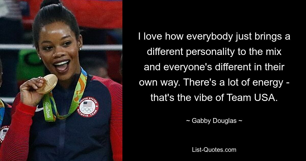 I love how everybody just brings a different personality to the mix and everyone's different in their own way. There's a lot of energy - that's the vibe of Team USA. — © Gabby Douglas