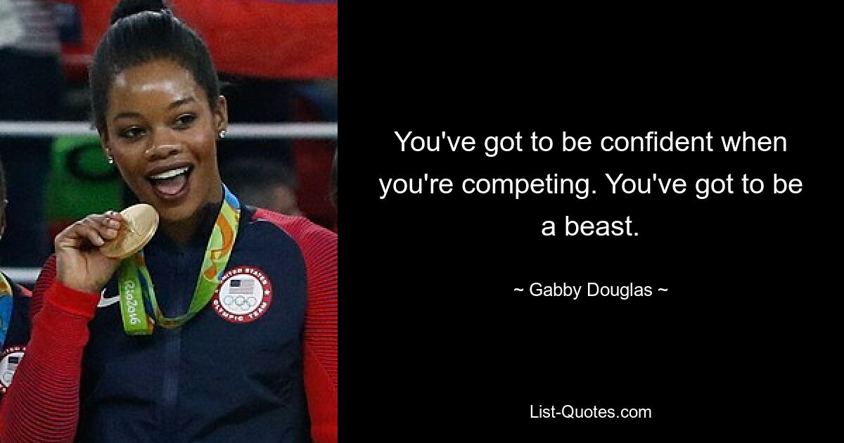 You've got to be confident when you're competing. You've got to be a beast. — © Gabby Douglas