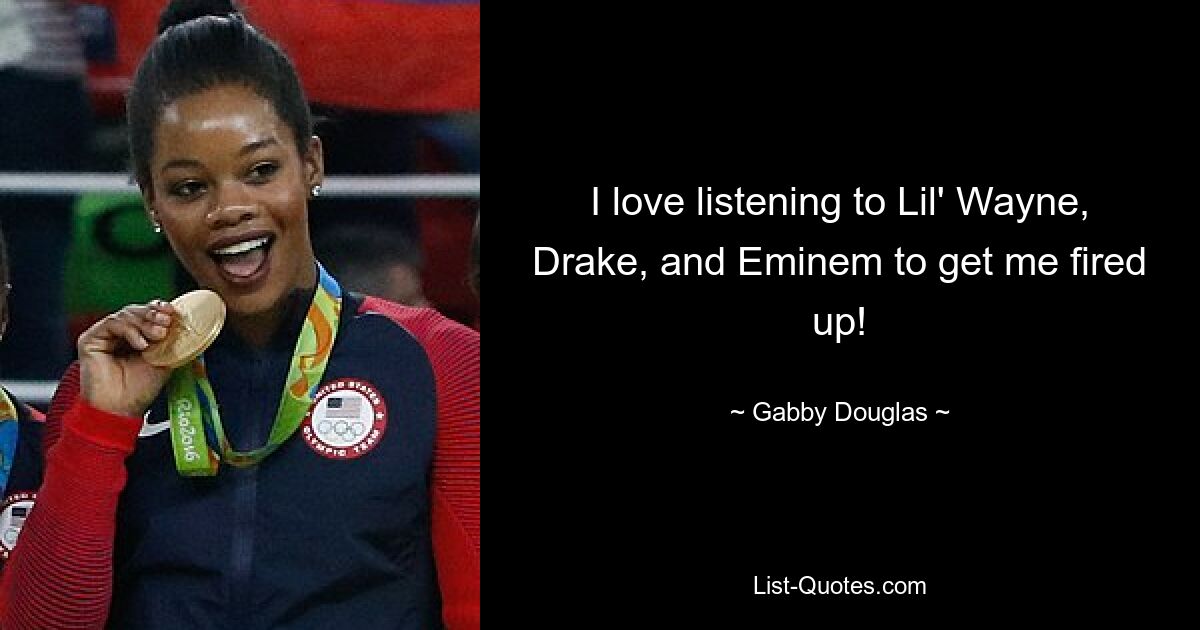 I love listening to Lil' Wayne, Drake, and Eminem to get me fired up! — © Gabby Douglas