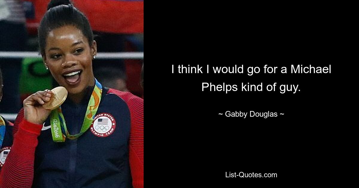 I think I would go for a Michael Phelps kind of guy. — © Gabby Douglas