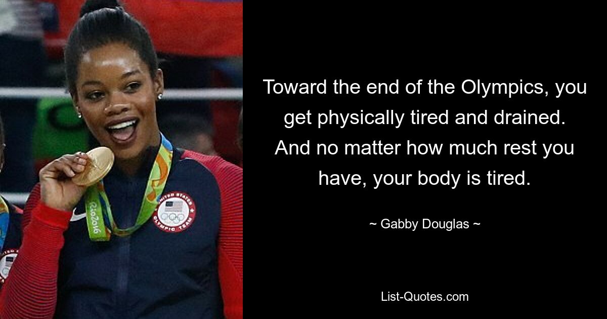 Toward the end of the Olympics, you get physically tired and drained. And no matter how much rest you have, your body is tired. — © Gabby Douglas