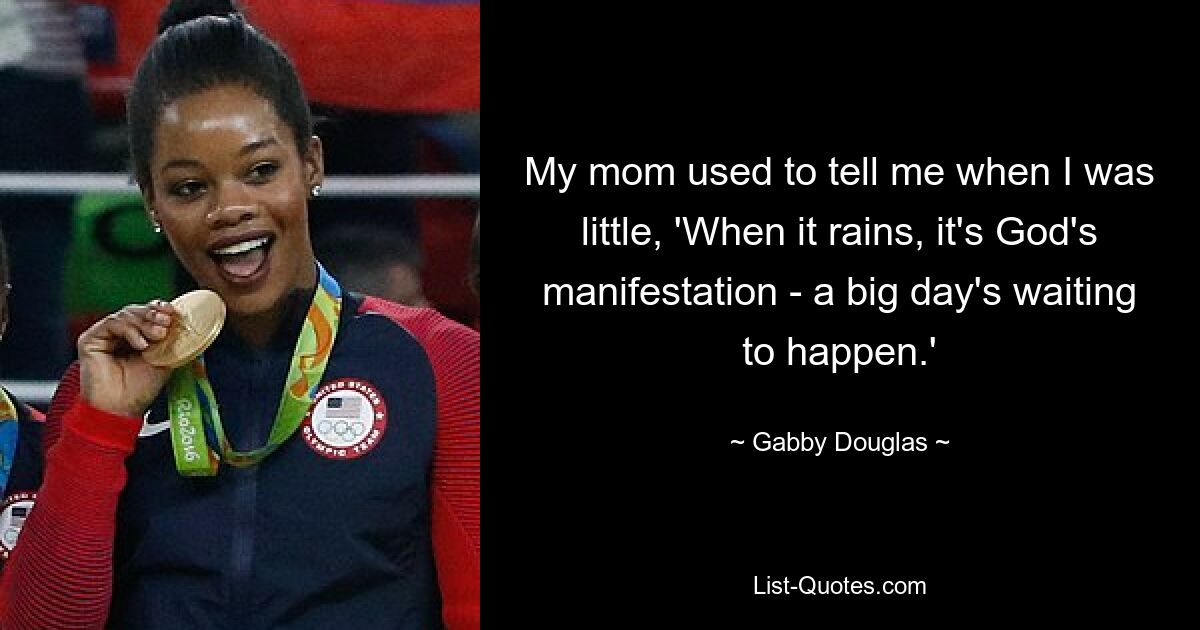 My mom used to tell me when I was little, 'When it rains, it's God's manifestation - a big day's waiting to happen.' — © Gabby Douglas