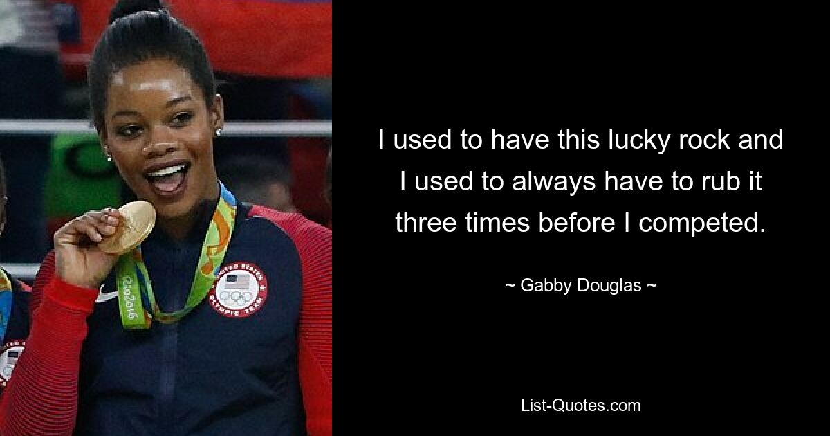 I used to have this lucky rock and I used to always have to rub it three times before I competed. — © Gabby Douglas