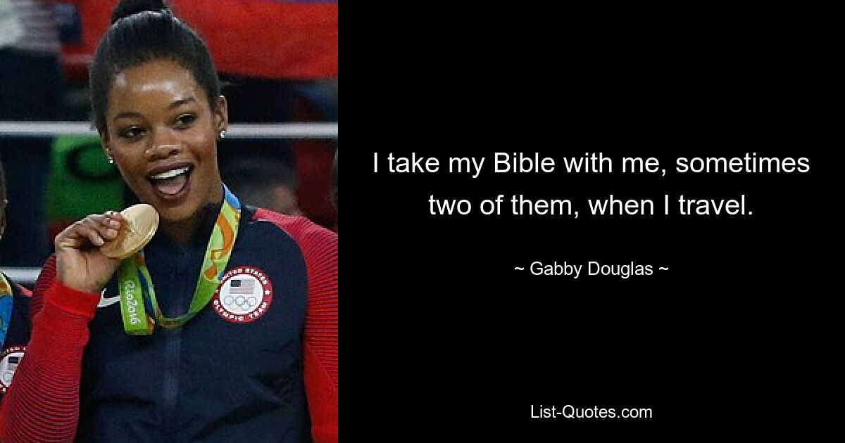 I take my Bible with me, sometimes two of them, when I travel. — © Gabby Douglas