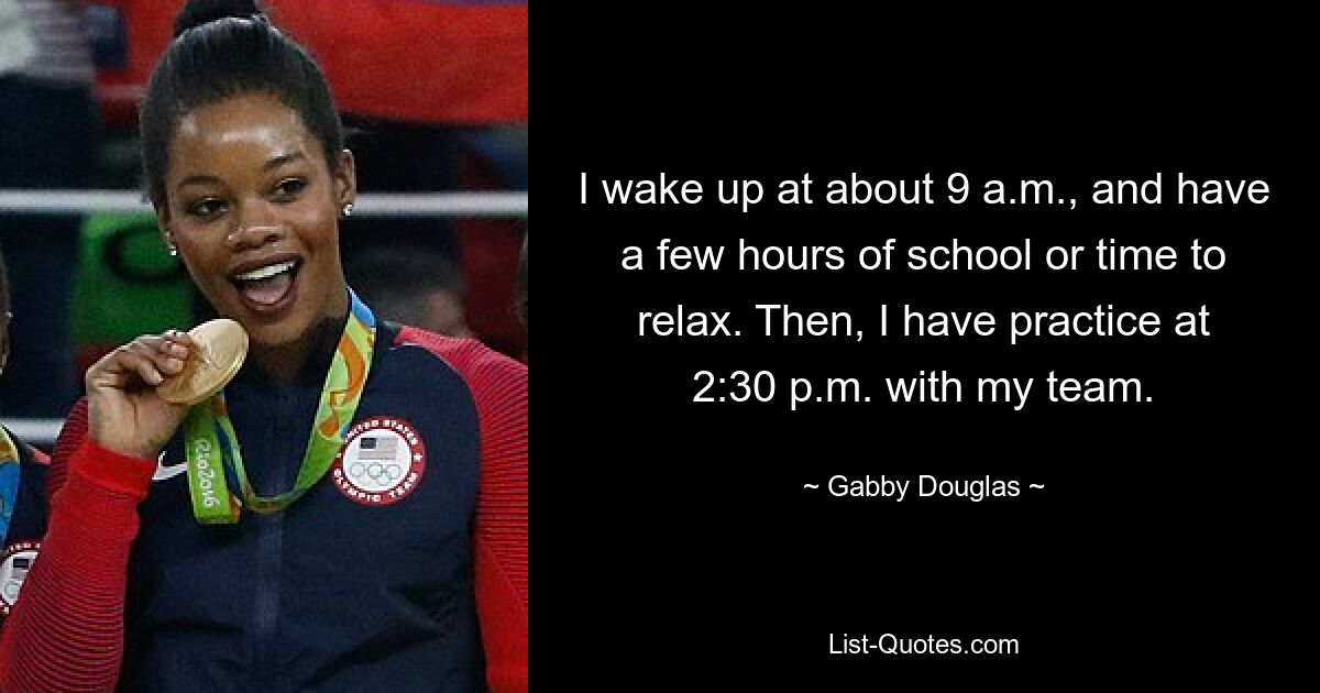 I wake up at about 9 a.m., and have a few hours of school or time to relax. Then, I have practice at 2:30 p.m. with my team. — © Gabby Douglas