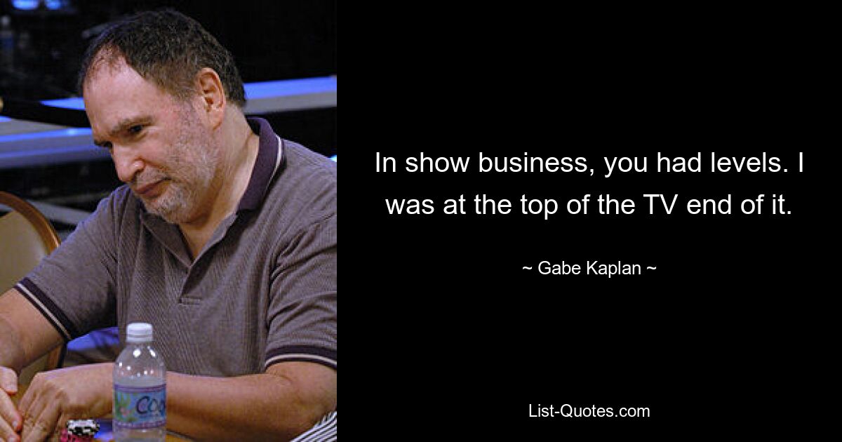 In show business, you had levels. I was at the top of the TV end of it. — © Gabe Kaplan