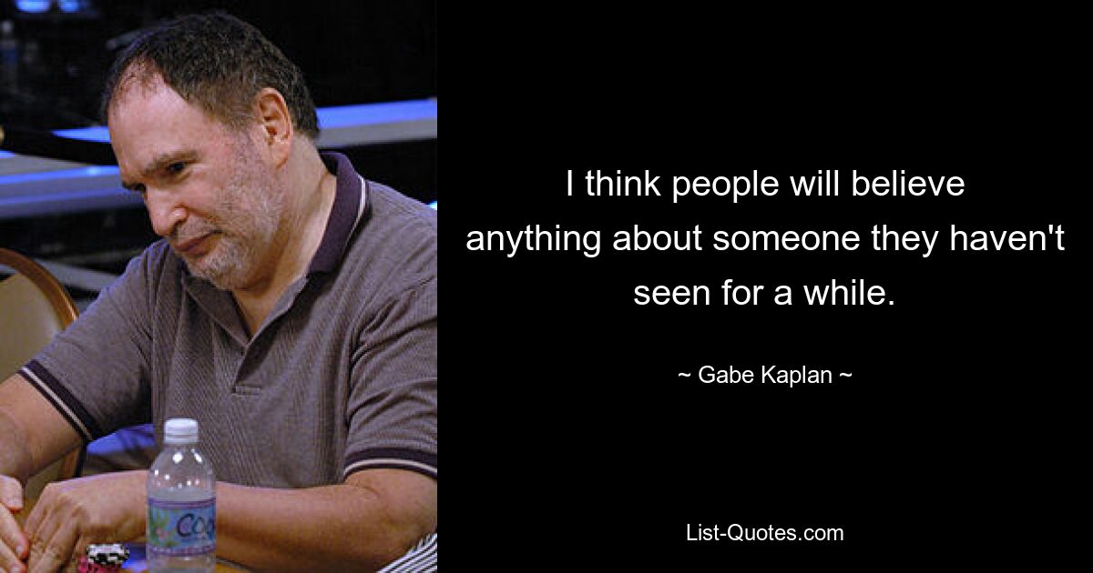 Я думаю, что люди поверят чему угодно о ком-то, кого они давно не видели. — © Гейб Каплан 