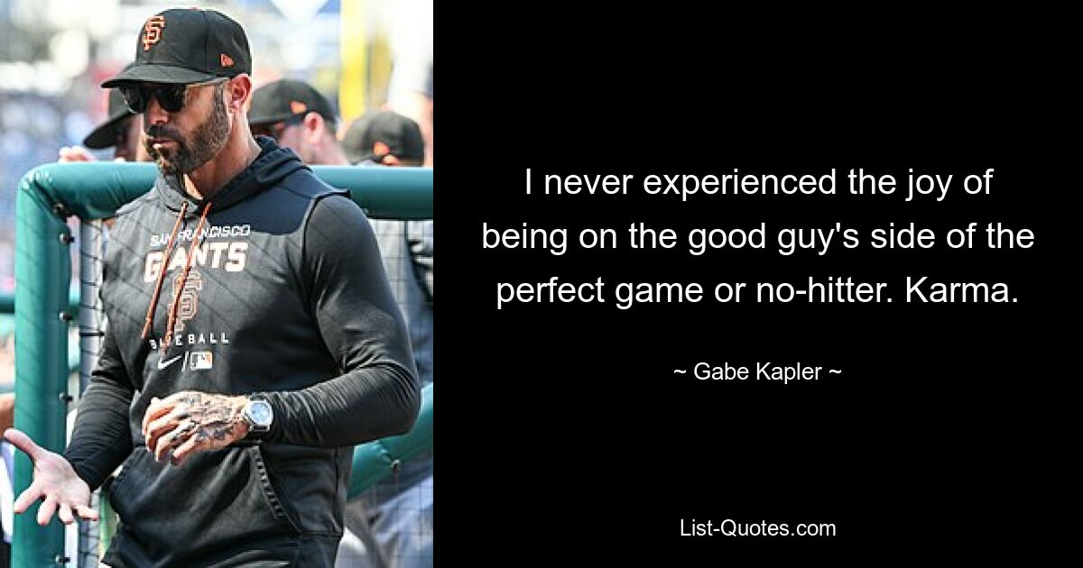 I never experienced the joy of being on the good guy's side of the perfect game or no-hitter. Karma. — © Gabe Kapler