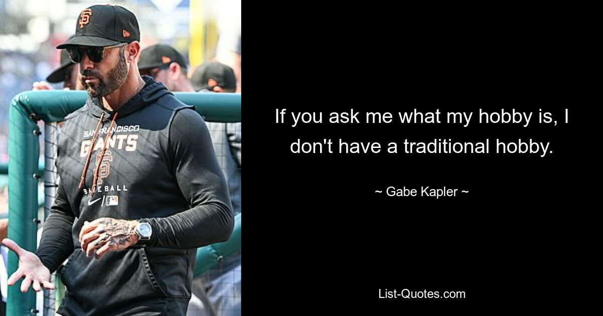 If you ask me what my hobby is, I don't have a traditional hobby. — © Gabe Kapler