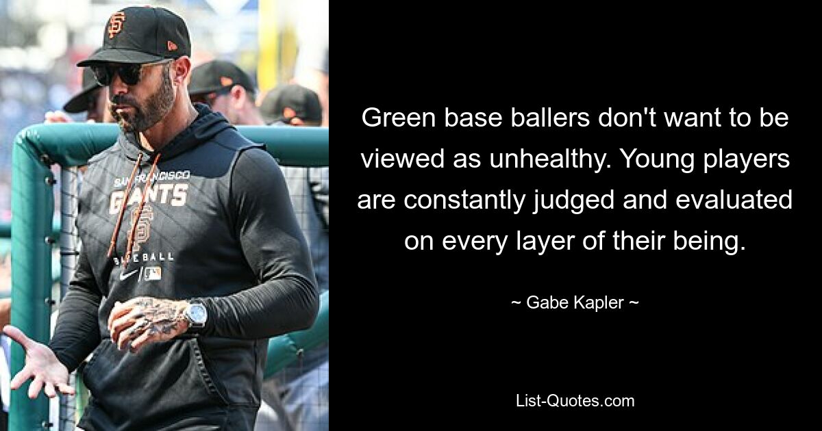 Green base ballers don't want to be viewed as unhealthy. Young players are constantly judged and evaluated on every layer of their being. — © Gabe Kapler