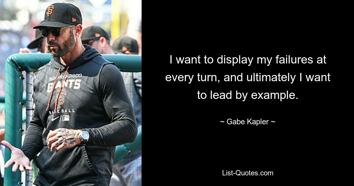 I want to display my failures at every turn, and ultimately I want to lead by example. — © Gabe Kapler