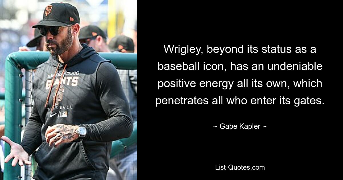 Wrigley, beyond its status as a baseball icon, has an undeniable positive energy all its own, which penetrates all who enter its gates. — © Gabe Kapler