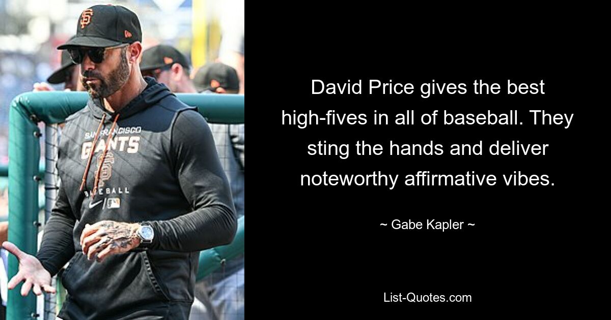 David Price gives the best high-fives in all of baseball. They sting the hands and deliver noteworthy affirmative vibes. — © Gabe Kapler