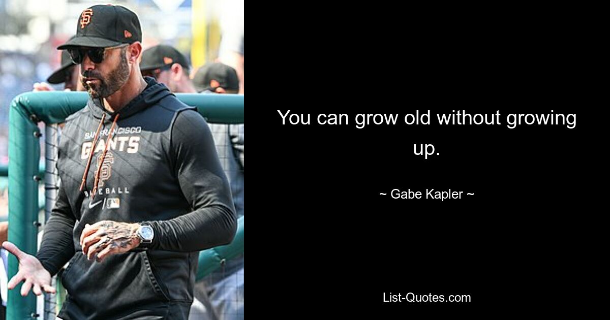 You can grow old without growing up. — © Gabe Kapler