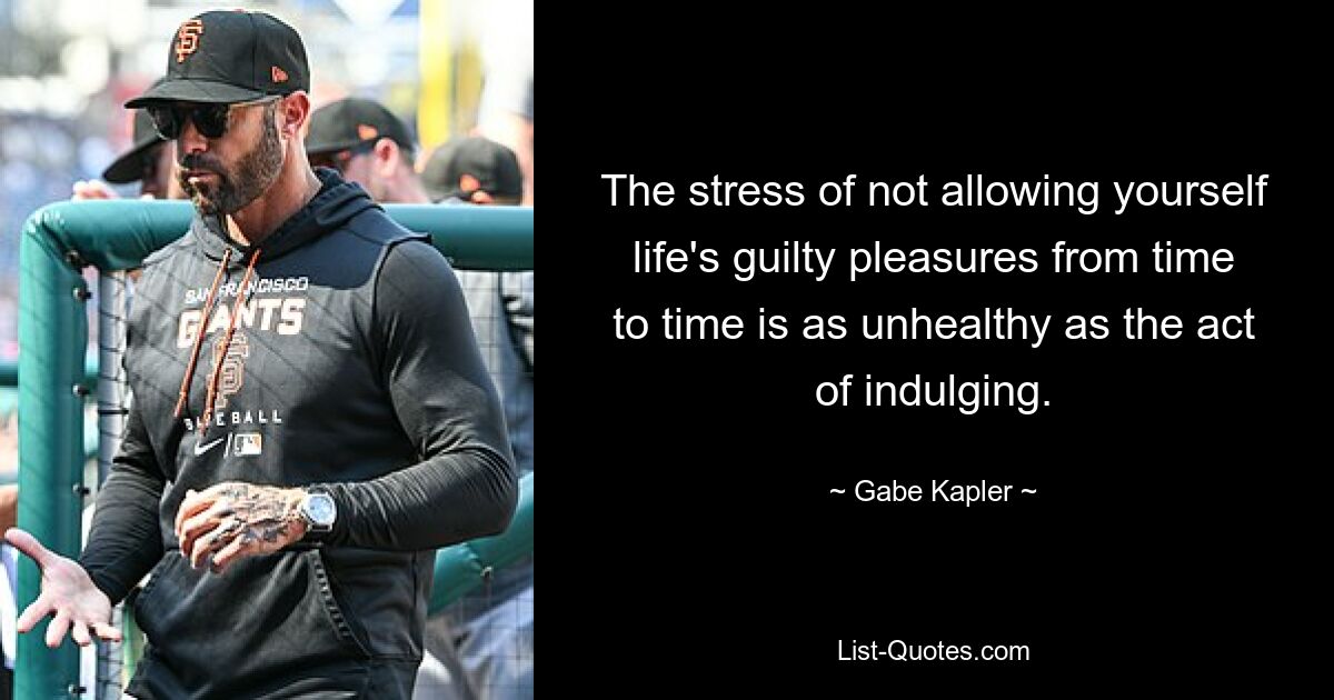 The stress of not allowing yourself life's guilty pleasures from time to time is as unhealthy as the act of indulging. — © Gabe Kapler