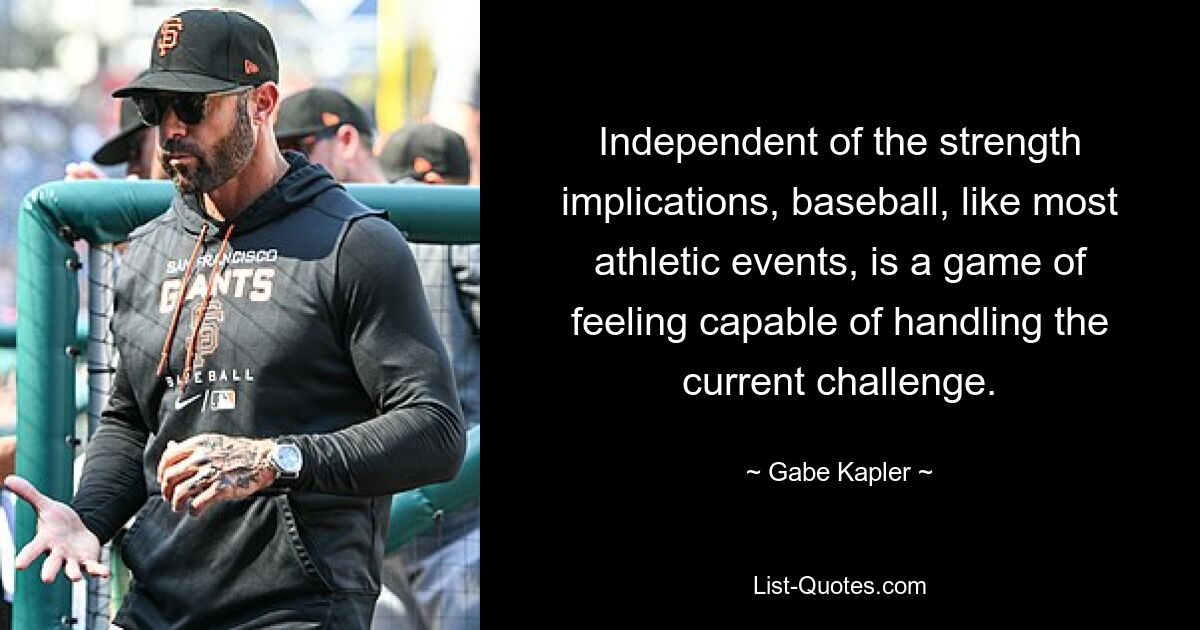 Independent of the strength implications, baseball, like most athletic events, is a game of feeling capable of handling the current challenge. — © Gabe Kapler