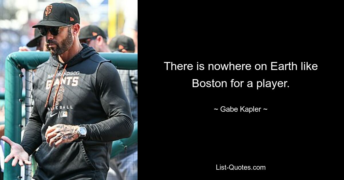 There is nowhere on Earth like Boston for a player. — © Gabe Kapler