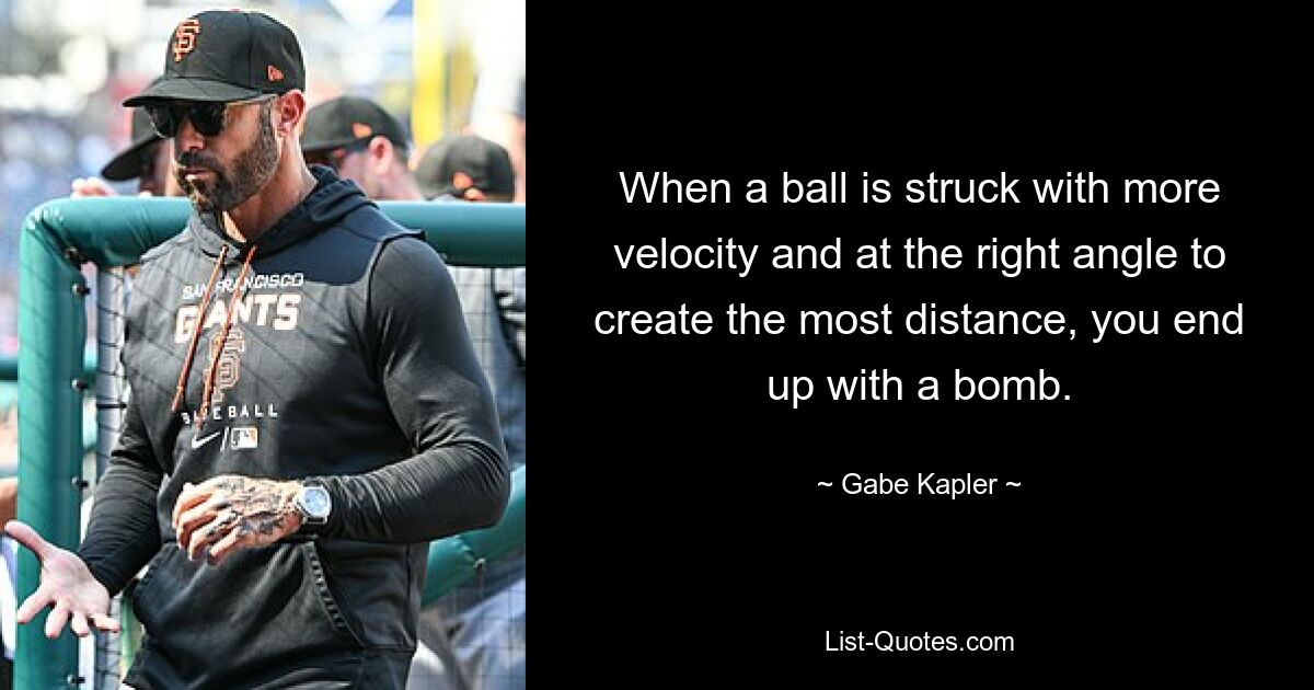 When a ball is struck with more velocity and at the right angle to create the most distance, you end up with a bomb. — © Gabe Kapler