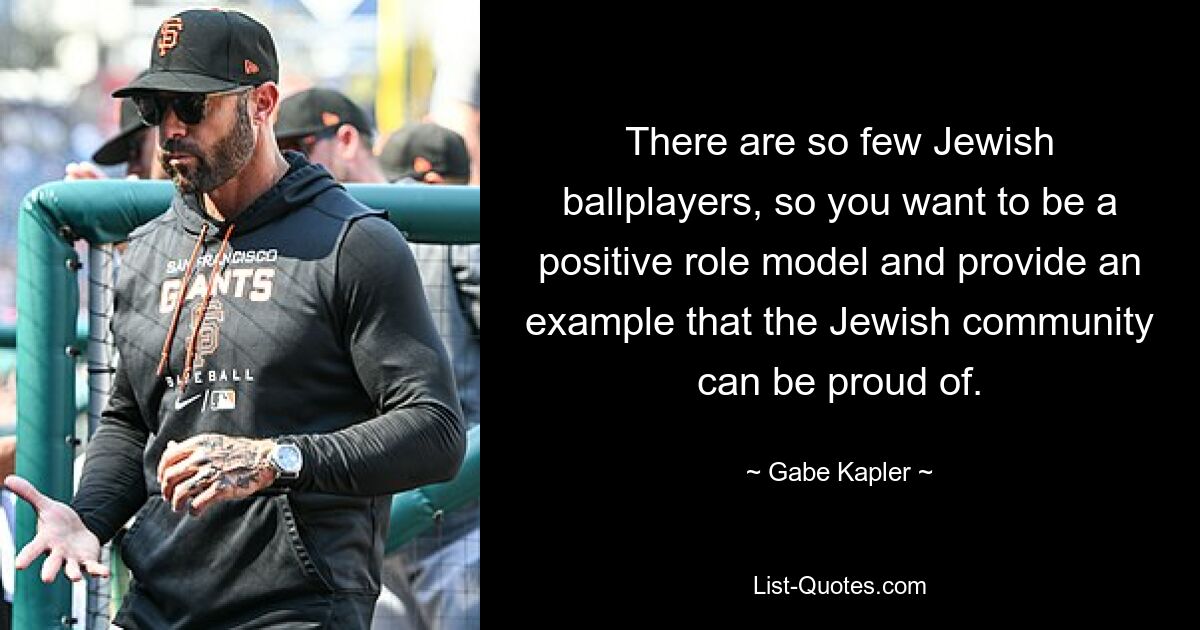 There are so few Jewish ballplayers, so you want to be a positive role model and provide an example that the Jewish community can be proud of. — © Gabe Kapler