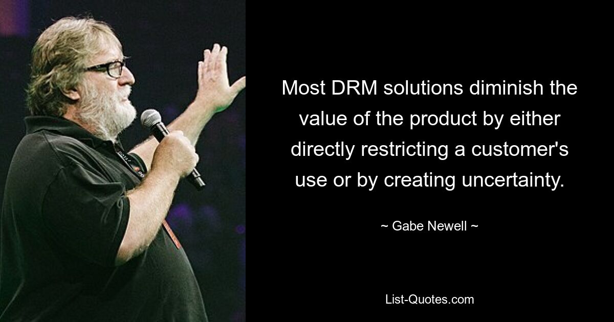 Most DRM solutions diminish the value of the product by either directly restricting a customer's use or by creating uncertainty. — © Gabe Newell