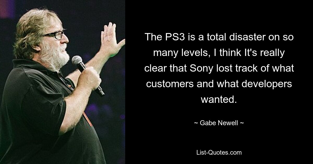 The PS3 is a total disaster on so many levels, I think It's really clear that Sony lost track of what customers and what developers wanted. — © Gabe Newell