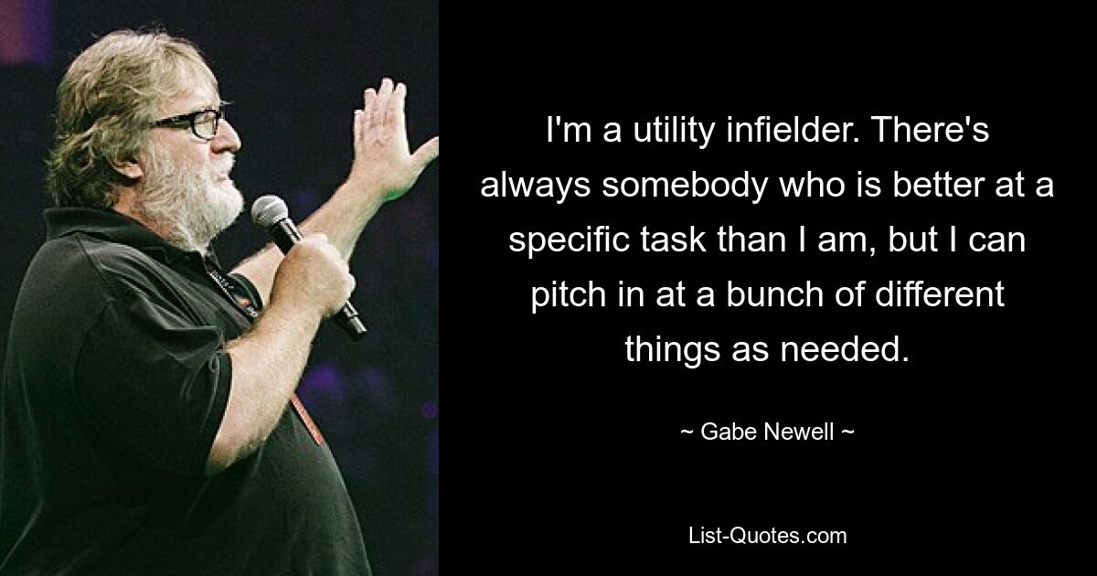 I'm a utility infielder. There's always somebody who is better at a specific task than I am, but I can pitch in at a bunch of different things as needed. — © Gabe Newell