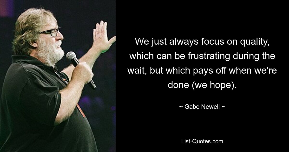 We just always focus on quality, which can be frustrating during the wait, but which pays off when we're done (we hope). — © Gabe Newell