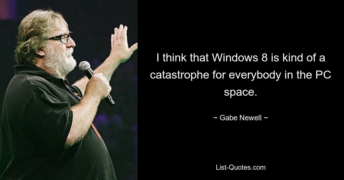 I think that Windows 8 is kind of a catastrophe for everybody in the PC space. — © Gabe Newell