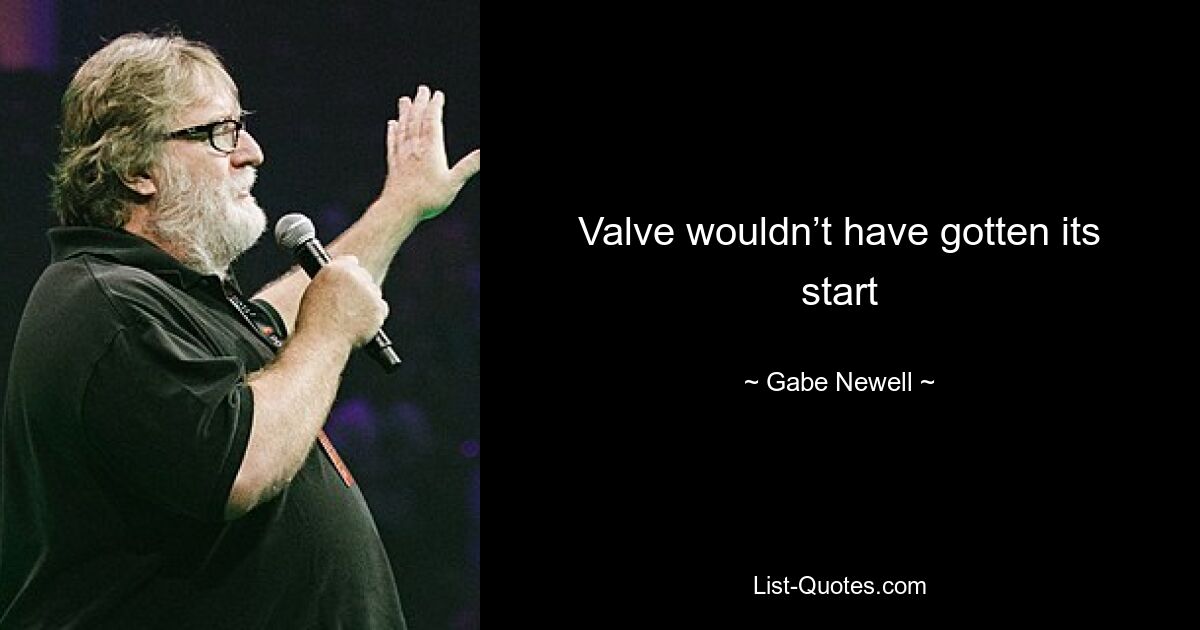 Valve wouldn’t have gotten its start — © Gabe Newell