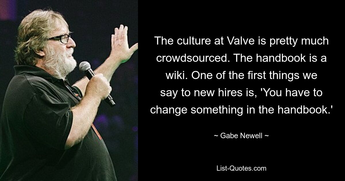 The culture at Valve is pretty much crowdsourced. The handbook is a wiki. One of the first things we say to new hires is, 'You have to change something in the handbook.' — © Gabe Newell