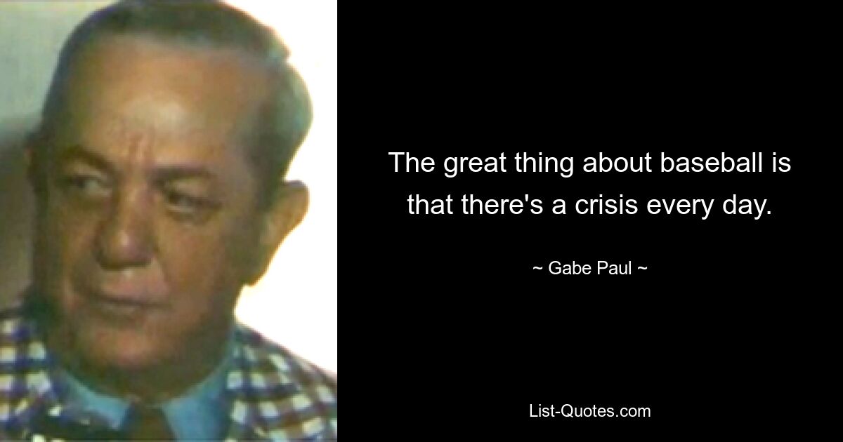 The great thing about baseball is that there's a crisis every day. — © Gabe Paul