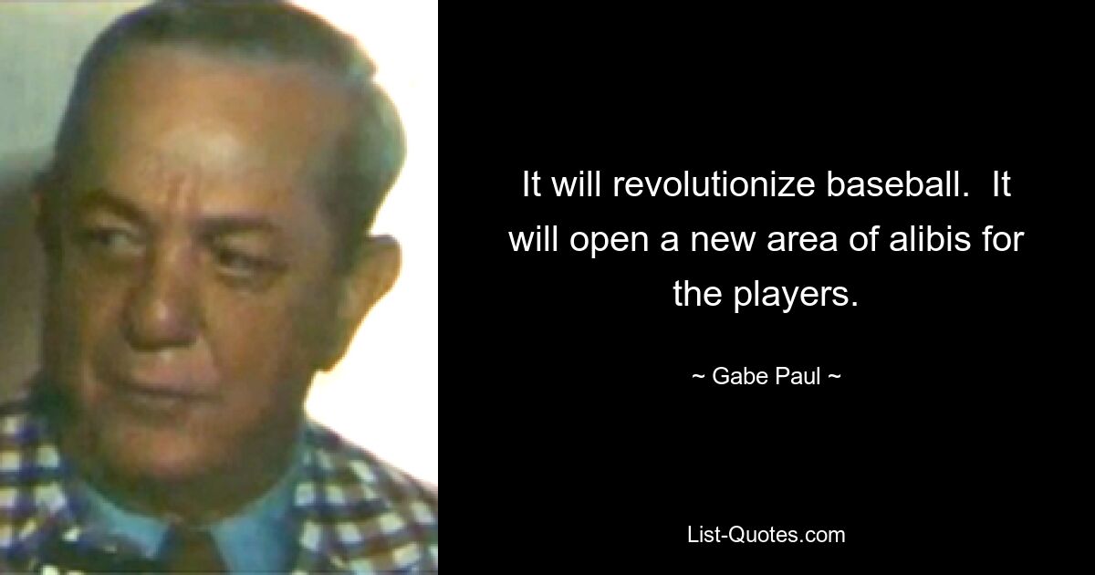 It will revolutionize baseball.  It will open a new area of alibis for the players. — © Gabe Paul