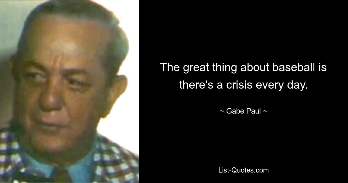 The great thing about baseball is there's a crisis every day. — © Gabe Paul