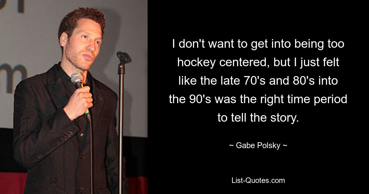 I don't want to get into being too hockey centered, but I just felt like the late 70's and 80's into the 90's was the right time period to tell the story. — © Gabe Polsky