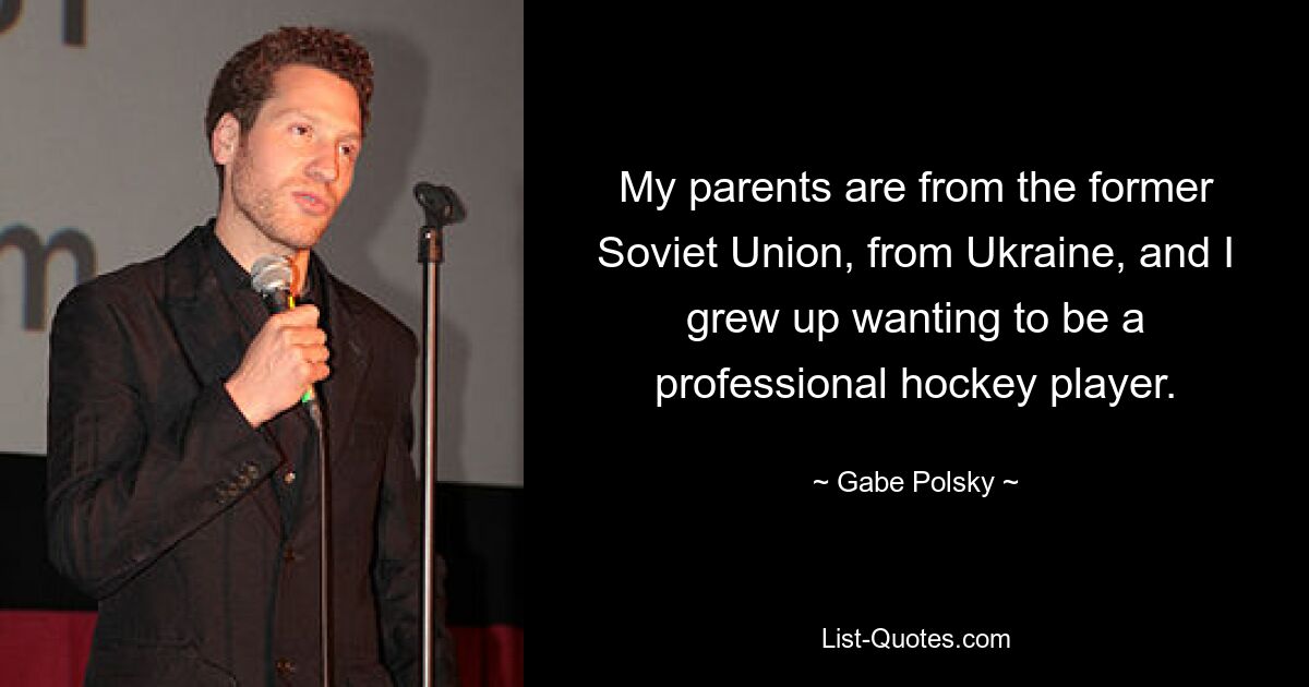 My parents are from the former Soviet Union, from Ukraine, and I grew up wanting to be a professional hockey player. — © Gabe Polsky