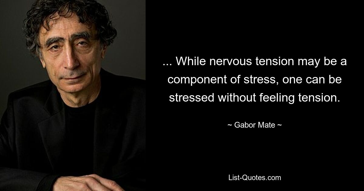 ... While nervous tension may be a component of stress, one can be stressed without feeling tension. — © Gabor Mate