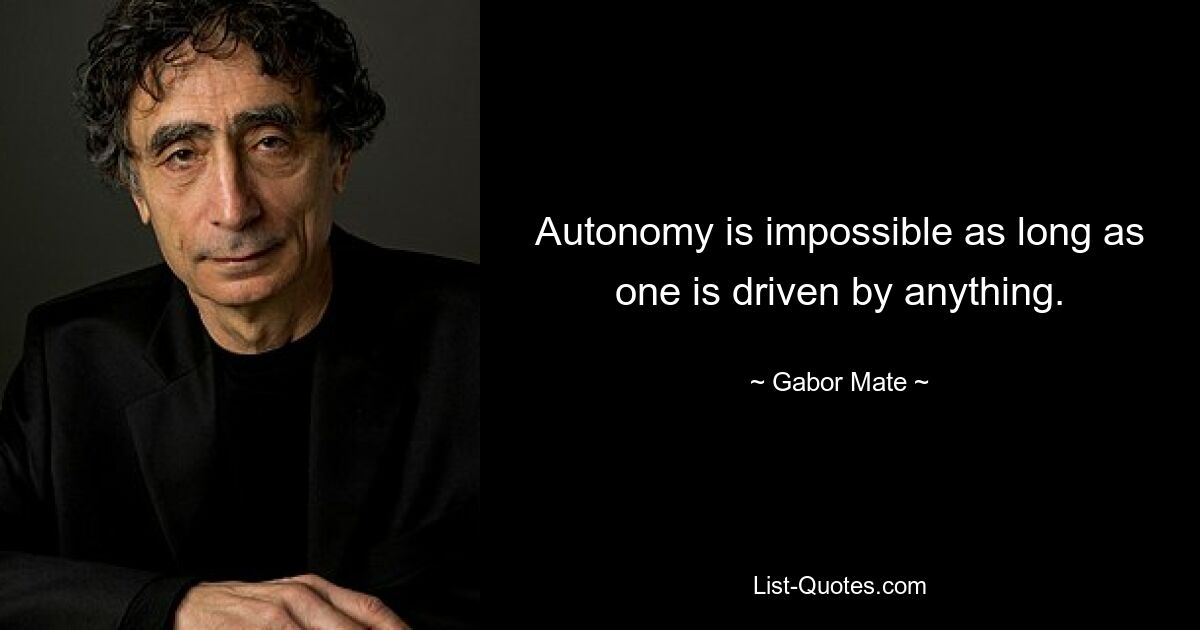 Autonomy is impossible as long as one is driven by anything. — © Gabor Mate