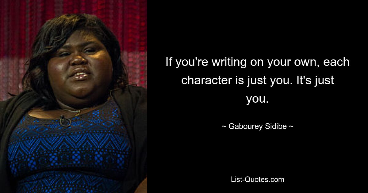 If you're writing on your own, each character is just you. It's just you. — © Gabourey Sidibe