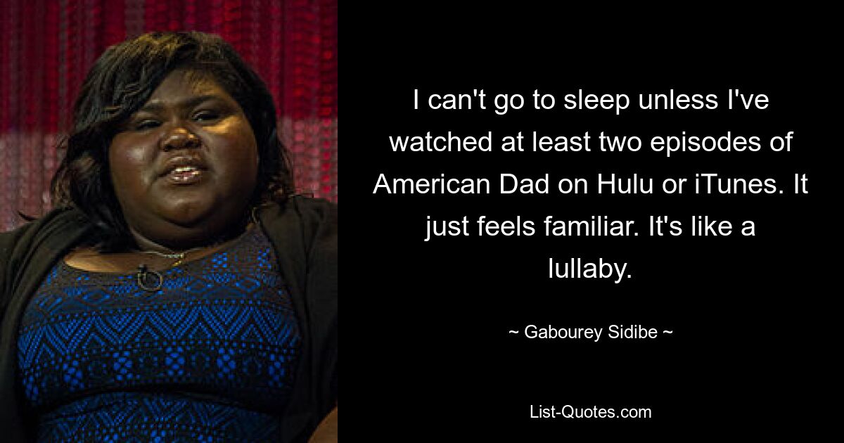 I can't go to sleep unless I've watched at least two episodes of American Dad on Hulu or iTunes. It just feels familiar. It's like a lullaby. — © Gabourey Sidibe