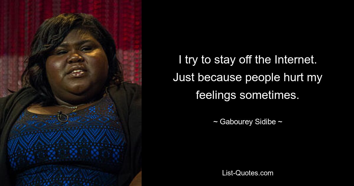 I try to stay off the Internet. Just because people hurt my feelings sometimes. — © Gabourey Sidibe