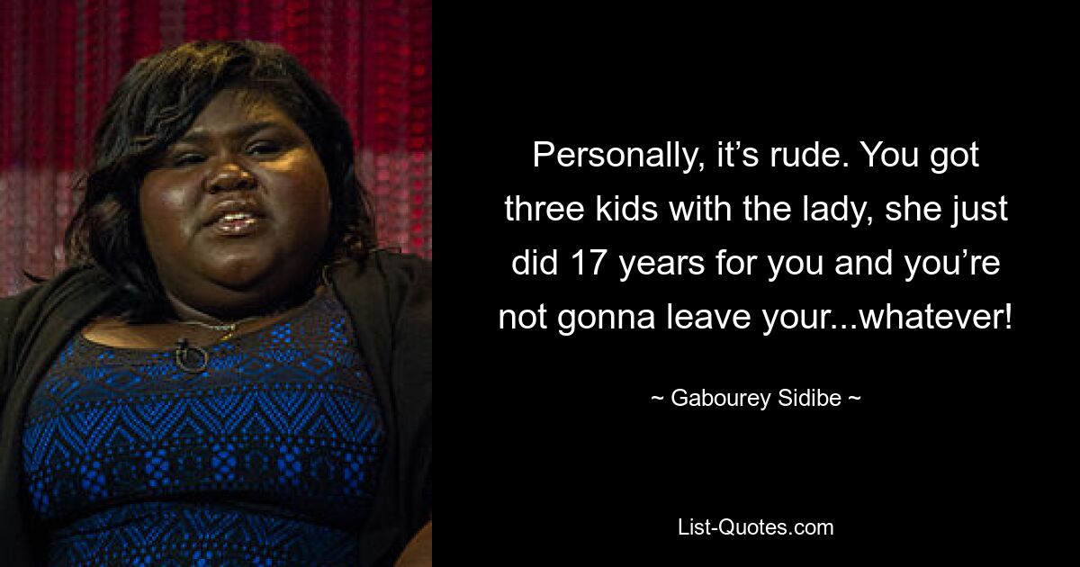 Personally, it’s rude. You got three kids with the lady, she just did 17 years for you and you’re not gonna leave your...whatever! — © Gabourey Sidibe