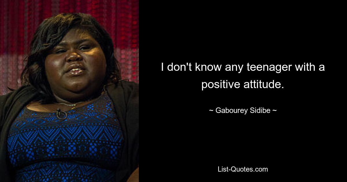 I don't know any teenager with a positive attitude. — © Gabourey Sidibe