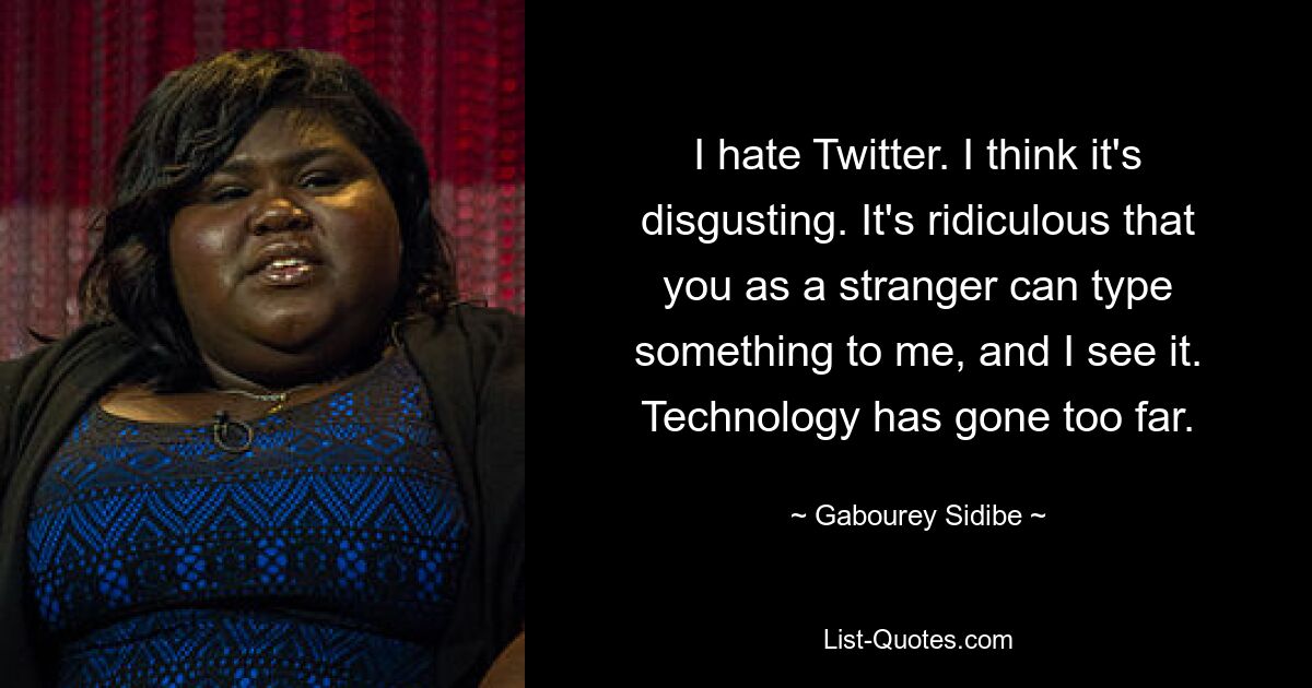 I hate Twitter. I think it's disgusting. It's ridiculous that you as a stranger can type something to me, and I see it. Technology has gone too far. — © Gabourey Sidibe