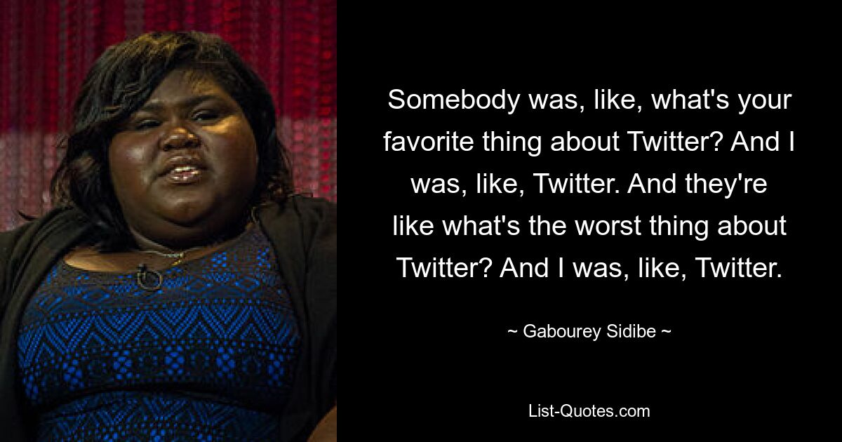 Somebody was, like, what's your favorite thing about Twitter? And I was, like, Twitter. And they're like what's the worst thing about Twitter? And I was, like, Twitter. — © Gabourey Sidibe