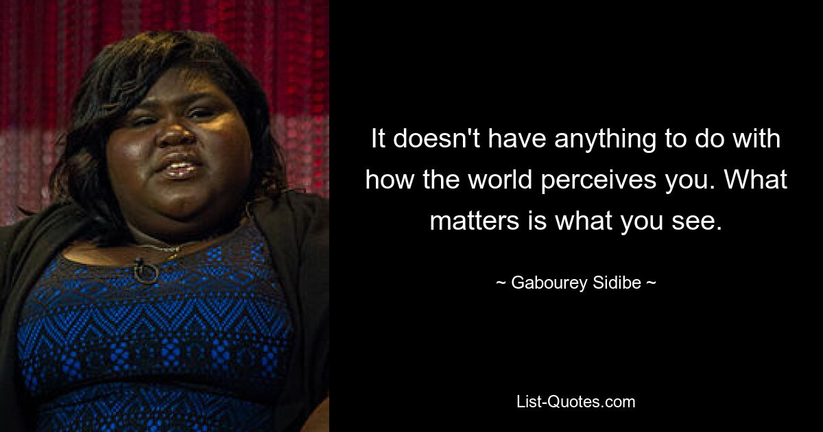 It doesn't have anything to do with how the world perceives you. What matters is what you see. — © Gabourey Sidibe