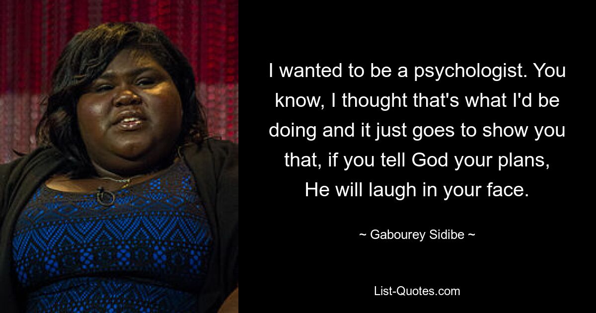 I wanted to be a psychologist. You know, I thought that's what I'd be doing and it just goes to show you that, if you tell God your plans, He will laugh in your face. — © Gabourey Sidibe